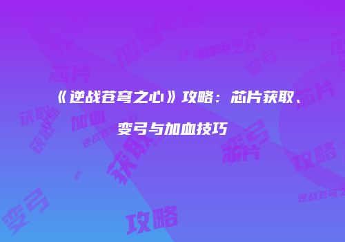 《逆战苍穹之心》攻略：芯片获取、变弓与加血技巧