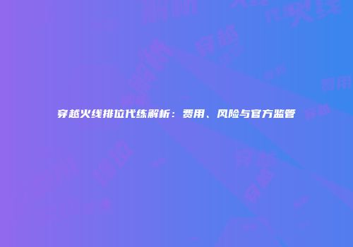 穿越火线排位代练解析：费用、风险与官方监管