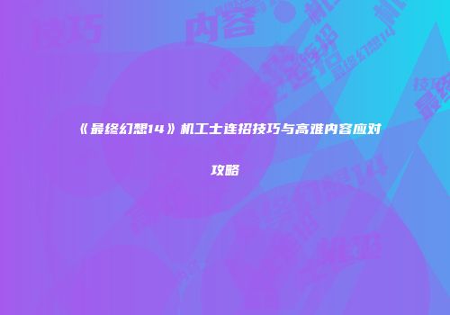《最终幻想14》机工士连招技巧与高难内容应对攻略
