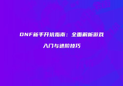 DNF新手开坑指南：全面解析游戏入门与进阶技巧