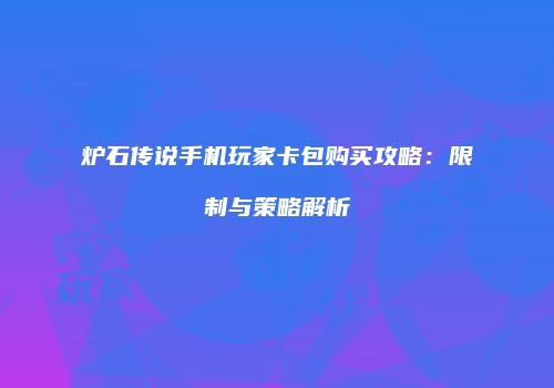 炉石传说手机玩家卡包购买攻略：限制与策略解析