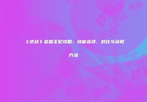 《逆战》金国王妃攻略：技能选择、对比与获取方法