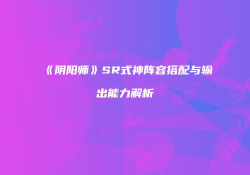 《阴阳师》SR式神阵容搭配与输出能力解析