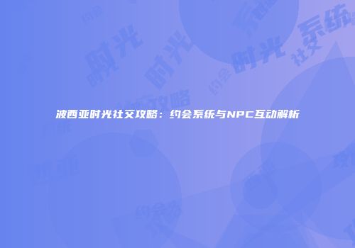 波西亚时光社交攻略：约会系统与NPC互动解析