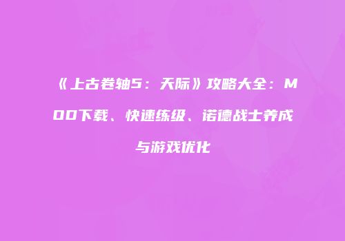 《上古卷轴5：天际》攻略大全：MOD下载、快速练级、诺德战士养成与游戏优化