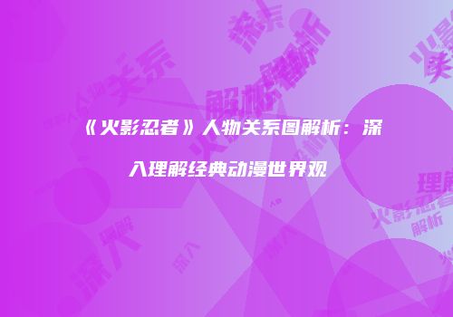 《火影忍者》人物关系图解析：深入理解经典动漫世界观
