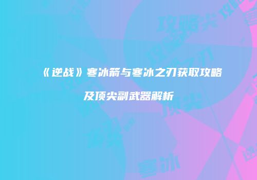 《逆战》寒冰箭与寒冰之刃获取攻略及顶尖副武器解析