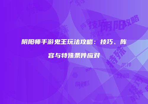 阴阳师手游鬼王玩法攻略：技巧、阵容与特殊条件应对