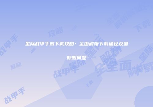 星际战甲手游下载攻略：全面解析下载途径及国际服问题