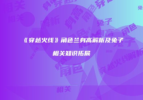 《穿越火线》角色兰身高解析及兔子相关知识拓展