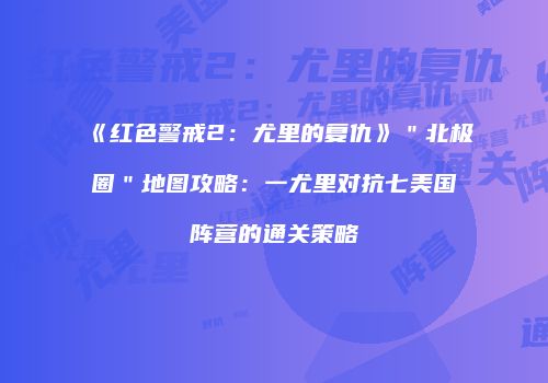 《红色警戒2：尤里的复仇》＂北极圈＂地图攻略：一尤里对抗七美国阵营的通关策略