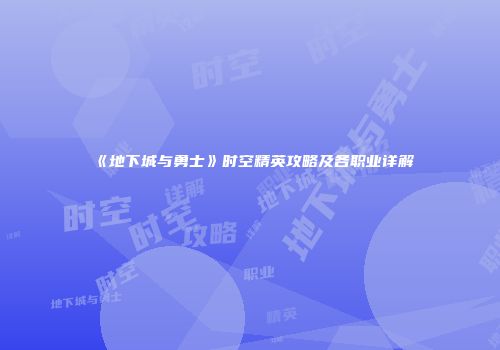 《地下城与勇士》时空精英攻略及各职业详解
