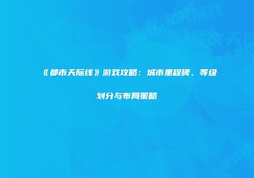《都市天际线》游戏攻略：城市里程碑、等级划分与布局策略