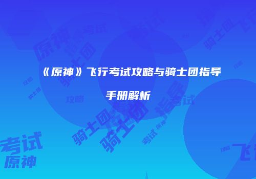 《原神》飞行考试攻略与骑士团指导手册解析