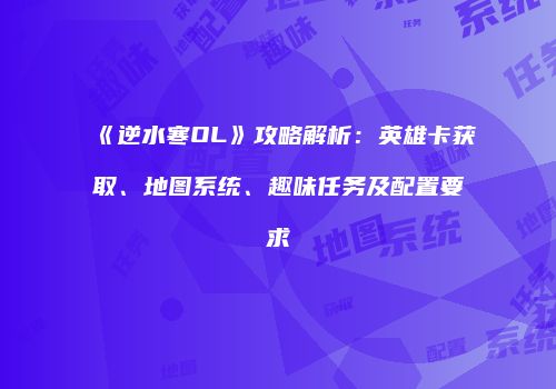 《逆水寒OL》攻略解析：英雄卡获取、地图系统、趣味任务及配置要求