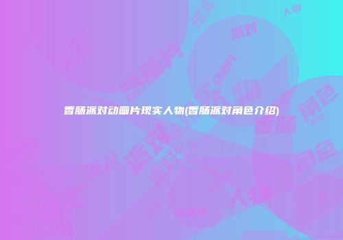 香肠派对动画片现实人物(香肠派对角色介绍)