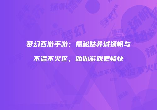 梦幻西游手游：揭秘姑苏城扬帆与不温不火区，助你游戏更畅快