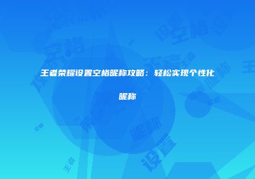王者荣耀设置空格昵称攻略：轻松实现个性化昵称
