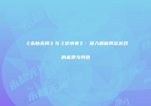 《永劫无间》与《逆水寒》：深入解析两款游戏的差异与特色