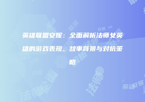 英雄联盟安妮：全面解析法师女英雄的游戏表现、故事背景与对抗策略