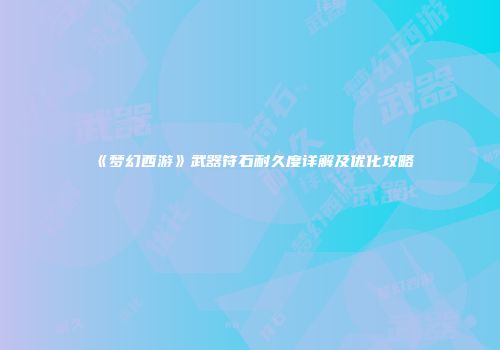 《梦幻西游》武器符石耐久度详解及优化攻略