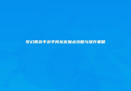 梦幻西游手游平民龙宫加点攻略与提升策略