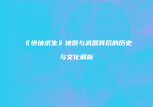 《绝地求生》地图与武器背后的历史与文化解析