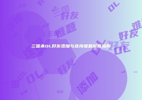 三国杀OL好友添加与连接难题解答指南