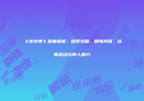 《逆水寒》深度解析：租号攻略、剧情问答、庆典活动与同人魅力