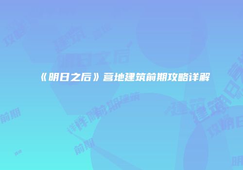 《明日之后》营地建筑前期攻略详解