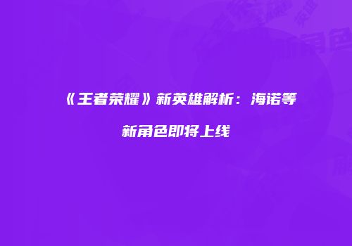 《王者荣耀》新英雄解析：海诺等新角色即将上线