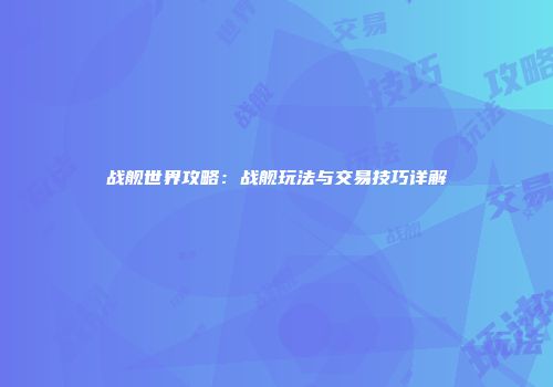 战舰世界攻略：战舰玩法与交易技巧详解