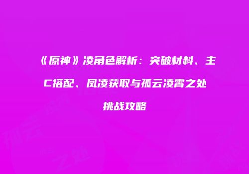 《原神》凌角色解析：突破材料、主C搭配、凤凌获取与孤云凌霄之处挑战攻略