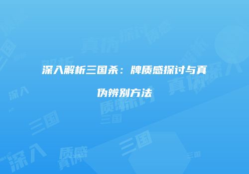 深入解析三国杀：牌质感探讨与真伪辨别方法