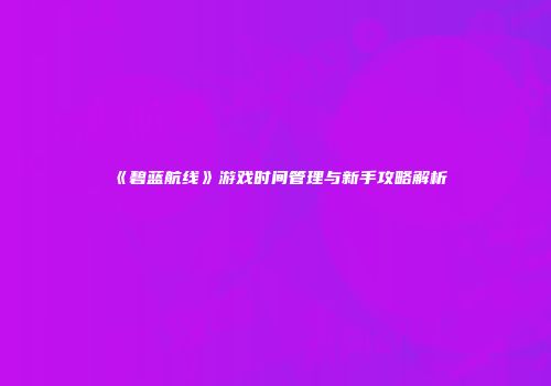 《碧蓝航线》游戏时间管理与新手攻略解析