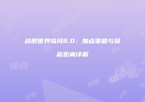 战舰世界岛风6.0：加点策略与隐蔽距离详解