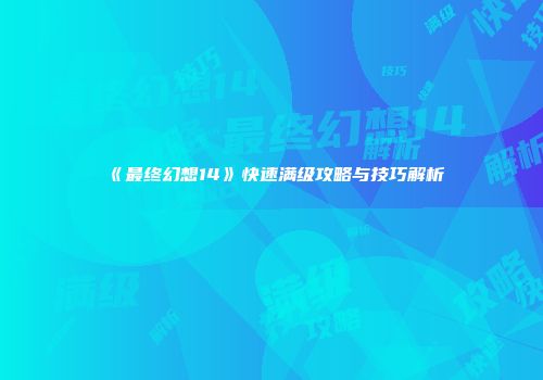 《最终幻想14》快速满级攻略与技巧解析