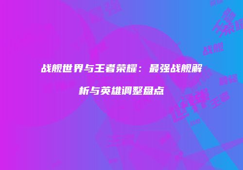 战舰世界与王者荣耀：最强战舰解析与英雄调整盘点