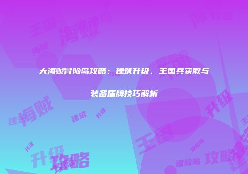 大海贼冒险岛攻略：建筑升级、王国兵获取与装备盾牌技巧解析