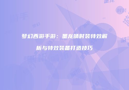 梦幻西游手游：墨龙晴时装特效解析与特效装备打造技巧