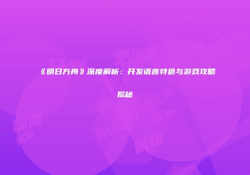 《明日方舟》深度解析：开发语言特色与游戏攻略揭秘