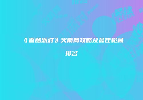 《香肠派对》火箭筒攻略及最佳枪械排名
