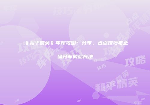 《和平精英》车库攻略：分布、占点技巧与正确开车转移方法