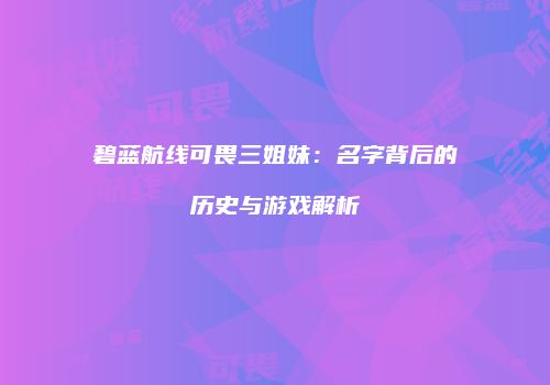 碧蓝航线可畏三姐妹：名字背后的历史与游戏解析