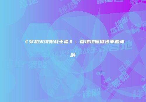 《穿越火线枪战王者》：营地地图推进策略详解