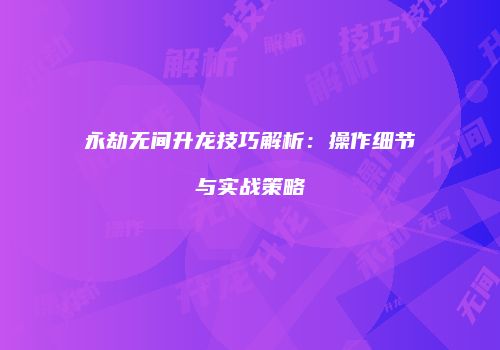 永劫无间升龙技巧解析：操作细节与实战策略