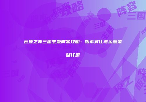 云顶之弈三国主题阵容攻略：版本对比与运营策略详解