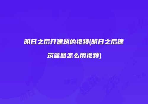 明日之后开建筑的视频(明日之后建筑蓝图怎么用视频)