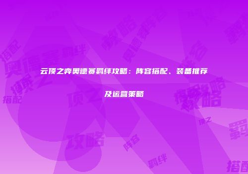 云顶之弈奥德赛羁绊攻略：阵容搭配、装备推荐及运营策略