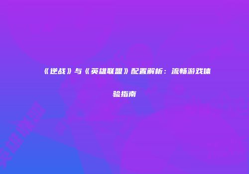 《逆战》与《英雄联盟》配置解析：流畅游戏体验指南